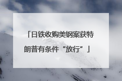 日铁收购美钢案获特朗普有条件“放行”