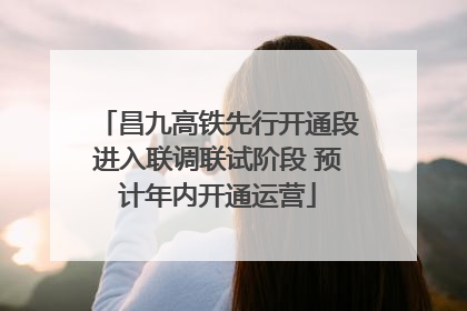 昌九高铁先行开通段进入联调联试阶段 预计年内开通运营