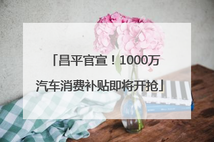 昌平官宣！1000万汽车消费补贴即将开抢