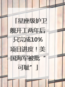 星座级护卫舰开工两年后只完成10%项目进度！美国海军被批“可耻”