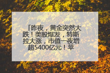 昨夜，黄金突然大跌！美股爆发，特斯拉大涨，市值一夜增超5400亿元！苹果传来大消息