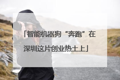 智能机器狗“奔跑”在深圳这片创业热土上