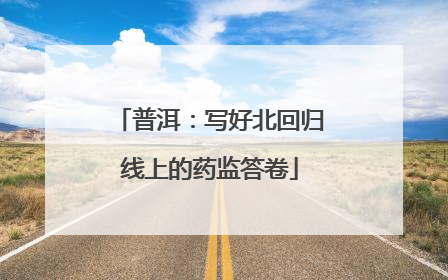 普洱：写好北回归线上的药监答卷