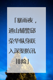 暴雨夜，通山辅警邱荣华纵身跃入深渠防汛排险