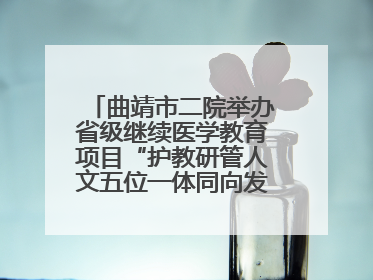 曲靖市二院举办省级继续医学教育项目“护教研管人文五位一体同向发力，助力提升护理效能学习班”