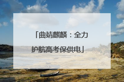 曲靖麒麟：全力护航高考保供电