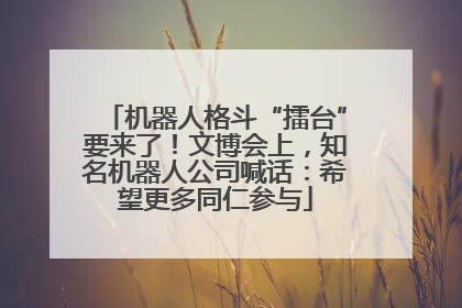 机器人格斗“擂台”要来了！文博会上，知名机器人公司喊话：希望更多同仁参与