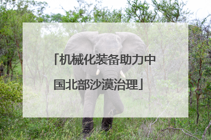 机械化装备助力中国北部沙漠治理