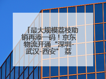 最大规模荔枝助销再添一码！京东物流开通“深圳-武汉-西安” 荔枝全货机航线