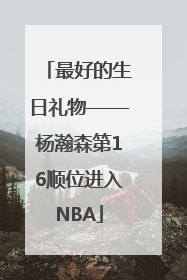 最好的生日礼物——杨瀚森第16顺位进入NBA