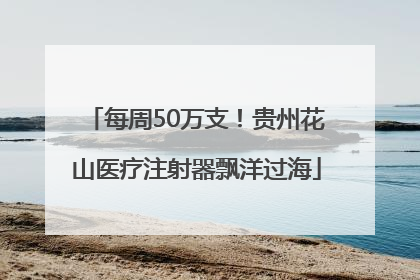 每周50万支！贵州花山医疗注射器飘洋过海