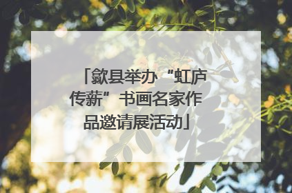 歙县举办“虹庐传薪”书画名家作品邀请展活动