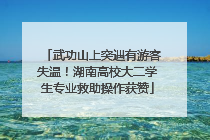 武功山上突遇有游客失温！湖南高校大二学生专业救助操作获赞