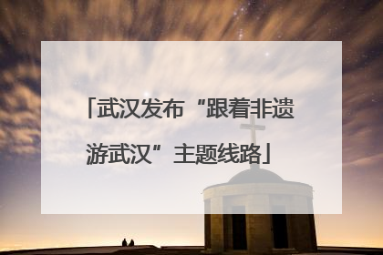 武汉发布“跟着非遗游武汉”主题线路