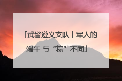武警遵义支队︱军人的端午 与“粽”不同