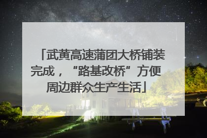 武黄高速蒲团大桥铺装完成，“路基改桥”方便周边群众生产生活