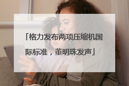 格力发布两项压缩机国际标准，董明珠发声