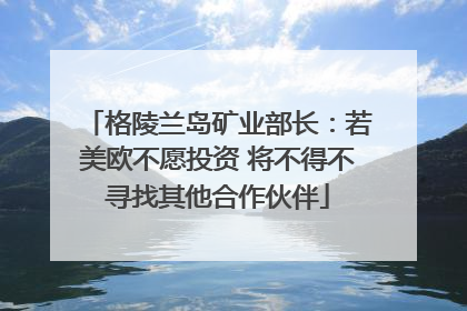 格陵兰岛矿业部长：若美欧不愿投资 将不得不寻找其他合作伙伴