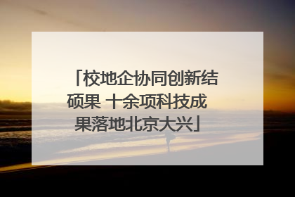 校地企协同创新结硕果 十余项科技成果落地北京大兴