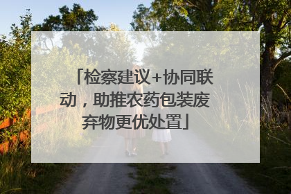 检察建议+协同联动，助推农药包装废弃物更优处置