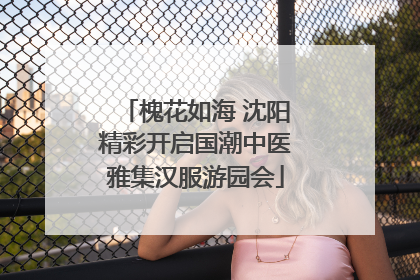 槐花如海 沈阳精彩开启国潮中医雅集汉服游园会