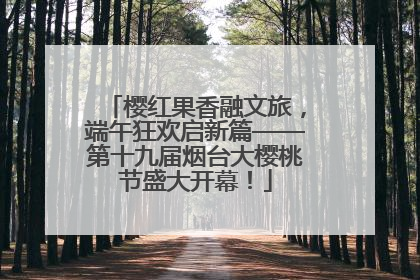 樱红果香融文旅，端午狂欢启新篇——第十九届烟台大樱桃节盛大开幕！