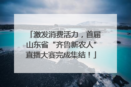 激发消费活力，首届山东省“齐鲁新农人”直播大赛完成集结！
