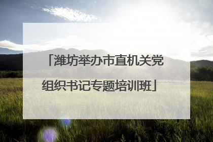 潍坊举办市直机关党组织书记专题培训班