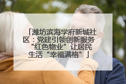 潍坊滨海学府新城社区：党建引领创新服务 “红色物业”让居民生活“幸福满格”
