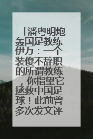 潘粤明炮轰国足教练伊万：一个装傻不辞职的所谓教练，你指望它拯救中国足球！此前曾多次发文评价国足