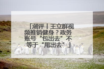 潮评丨王立群视频推销健身？政务账号“包出去”不等于“甩出去”