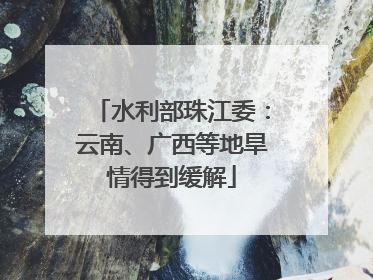 水利部珠江委：云南、广西等地旱情得到缓解
