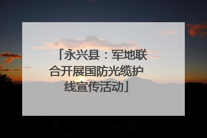 永兴县：军地联合开展国防光缆护线宣传活动