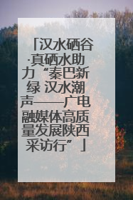 汉水硒谷·真硒水助力“秦巴新绿 汉水潮声——广电融媒体高质量发展陕西采访行”