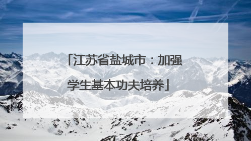 江苏省盐城市：加强学生基本功夫培养