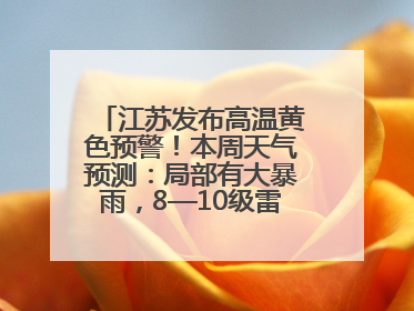江苏发布高温黄色预警！本周天气预测：局部有大暴雨，8—10级雷暴大风将至