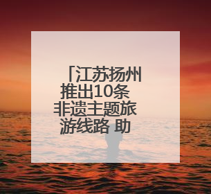 江苏扬州推出10条非遗主题旅游线路 助力非遗融入现代生活
