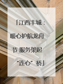 江西丰城：暖心护航龙舟节 服务架起“连心”桥