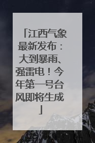 江西气象最新发布：大到暴雨、强雷电！今年第一号台风即将生成