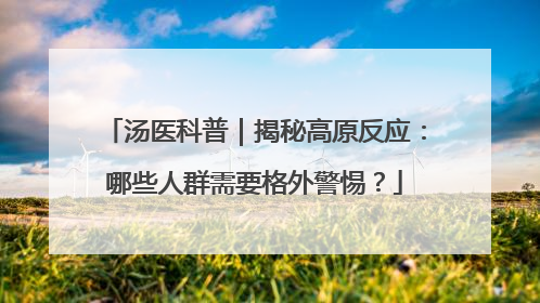 汤医科普｜揭秘高原反应：哪些人群需要格外警惕？