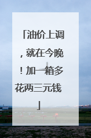 油价上调，就在今晚！加一箱多花两三元钱