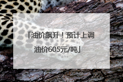 油价飙升！预计上调油价605元/吨