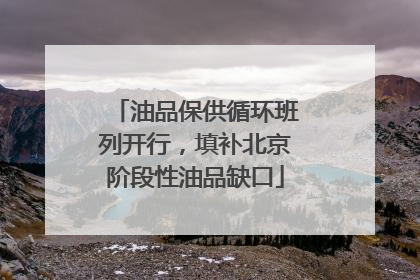 油品保供循环班列开行，填补北京阶段性油品缺口