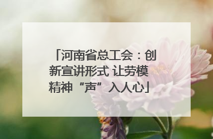 河南省总工会：创新宣讲形式 让劳模精神“声”入人心