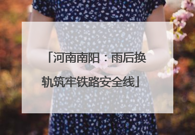 河南南阳：雨后换轨筑牢铁路安全线