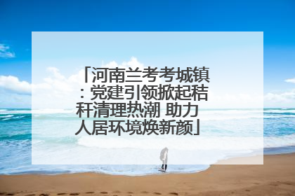 河南兰考考城镇：党建引领掀起秸秆清理热潮 助力人居环境焕新颜