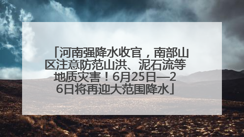 河南强降水收官，南部山区注意防范山洪、泥石流等地质灾害！6月25日—26日将再迎大范围降水