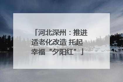 河北深州：推进适老化改造 托起幸福“夕阳红”