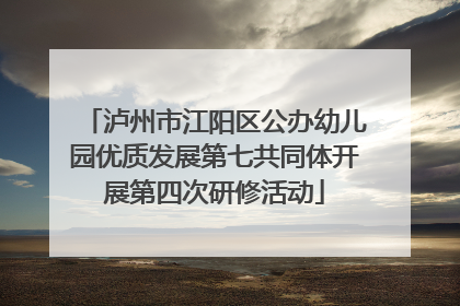 泸州市江阳区公办幼儿园优质发展第七共同体开展第四次研修活动