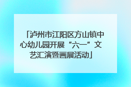 泸州市江阳区方山镇中心幼儿园开展“六一”文艺汇演暨画展活动